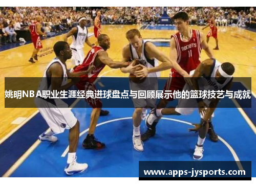 姚明NBA职业生涯经典进球盘点与回顾展示他的篮球技艺与成就