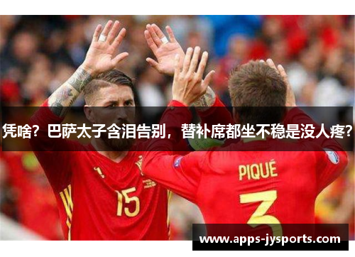 凭啥？巴萨太子含泪告别，替补席都坐不稳是没人疼？