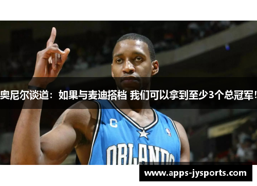 奥尼尔谈道：如果与麦迪搭档 我们可以拿到至少3个总冠军！