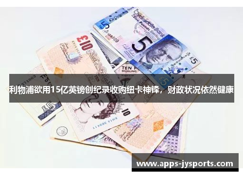 利物浦欲用15亿英镑创纪录收购纽卡神锋，财政状况依然健康