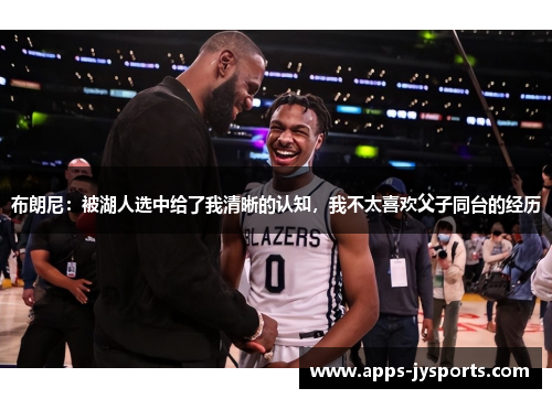 布朗尼：被湖人选中给了我清晰的认知，我不太喜欢父子同台的经历