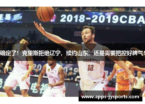 确定了！克里斯拒绝辽宁，续约山东，还是需要把控好脾气！
