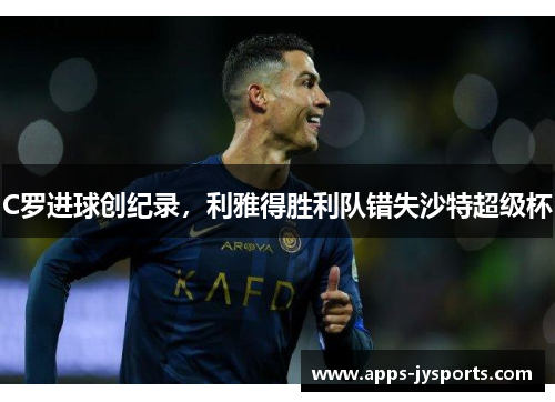C罗进球创纪录，利雅得胜利队错失沙特超级杯